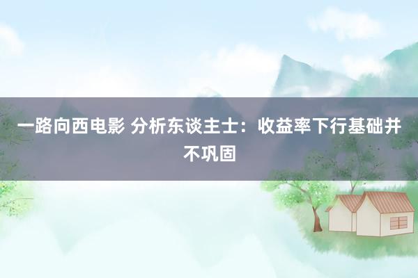 一路向西电影 分析东谈主士：收益率下行基础并不巩固