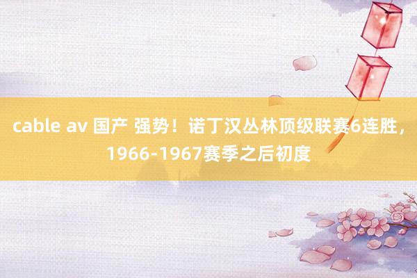 cable av 国产 强势！诺丁汉丛林顶级联赛6连胜，1966-1967赛季之后初度