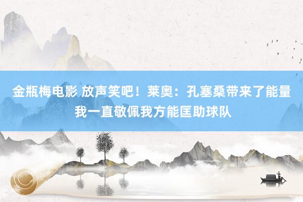 金瓶梅电影 放声笑吧！莱奥：孔塞桑带来了能量 我一直敬佩我方能匡助球队