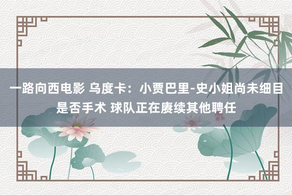 一路向西电影 乌度卡：小贾巴里-史小姐尚未细目是否手术 球队正在赓续其他聘任