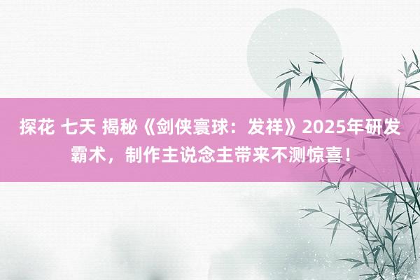 探花 七天 揭秘《剑侠寰球：发祥》2025年研发霸术，制作主说念主带来不测惊喜！