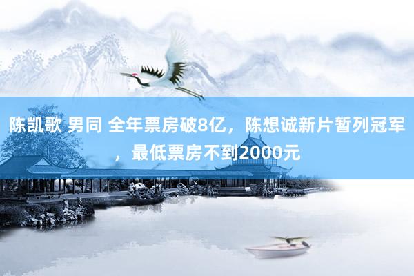 陈凯歌 男同 全年票房破8亿，陈想诚新片暂列冠军，最低票房不到2000元