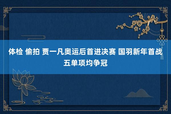 体检 偷拍 贾一凡奥运后首进决赛 国羽新年首战五单项均争冠