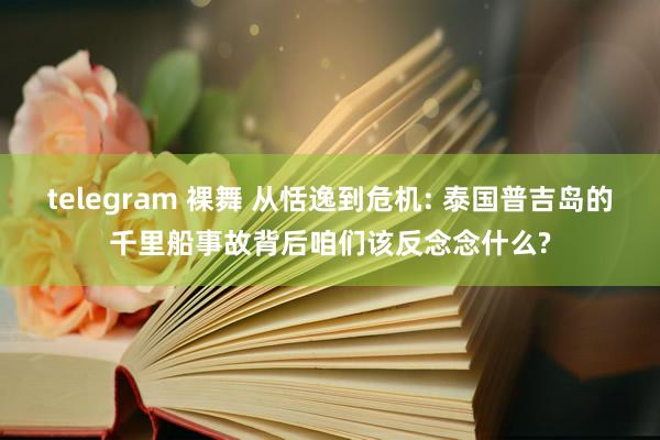 telegram 裸舞 从恬逸到危机: 泰国普吉岛的千里船事故背后咱们该反念念什么?