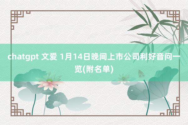 chatgpt 文爱 1月14日晚间上市公司利好音问一览(附名单)