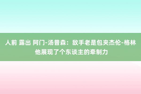 人前 露出 阿门-汤普森：敌手老是包夹杰伦-格林 他展现了个东谈主的牵制力