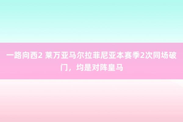 一路向西2 莱万亚马尔拉菲尼亚本赛季2次同场破门，均是对阵皇马