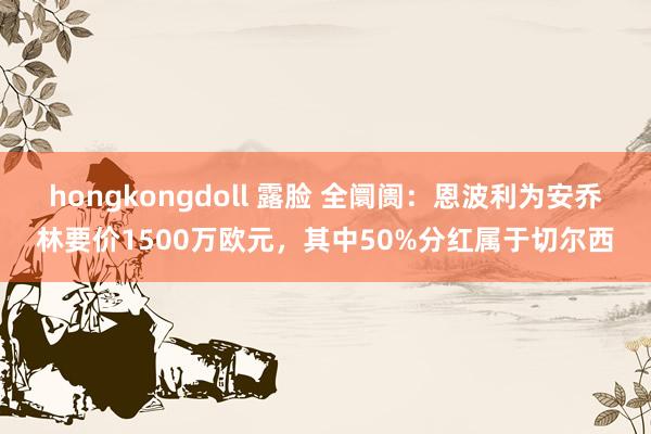 hongkongdoll 露脸 全阛阓：恩波利为安乔林要价1500万欧元，其中50%分红属于切尔西