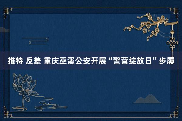 推特 反差 重庆巫溪公安开展“警营绽放日”步履