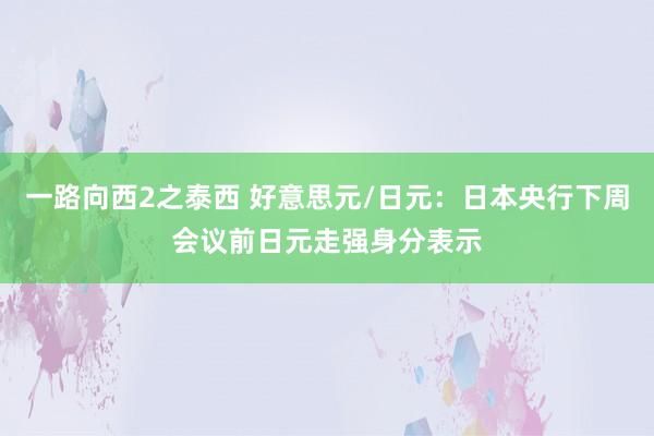 一路向西2之泰西 好意思元/日元：日本央行下周会议前日元走强身分表示