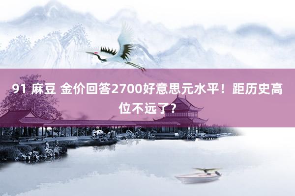 91 麻豆 金价回答2700好意思元水平！距历史高位不远了？