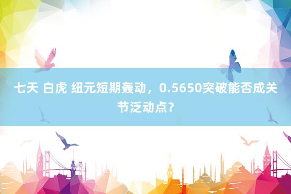 七天 白虎 纽元短期轰动，0.5650突破能否成关节泛动点？