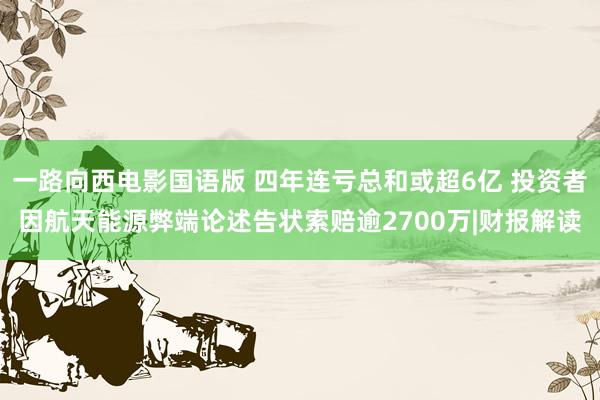 一路向西电影国语版 四年连亏总和或超6亿 投资者因航天能源弊端论述告状索赔逾2700万|财报解读