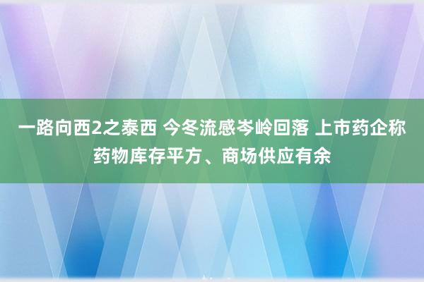 一路向西2之泰西 今冬流感岑岭回落 上市药企称药物库存平方、商场供应有余