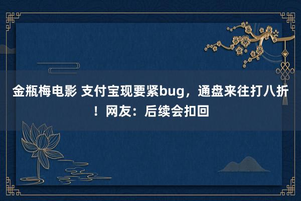 金瓶梅电影 支付宝现要紧bug，通盘来往打八折！网友：后续会扣回