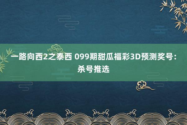 一路向西2之泰西 099期甜瓜福彩3D预测奖号：杀号推选