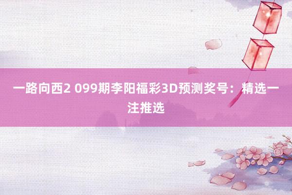 一路向西2 099期李阳福彩3D预测奖号：精选一注推选