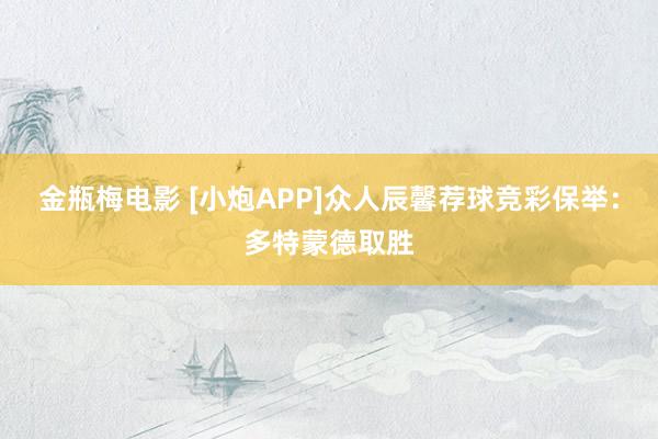 金瓶梅电影 [小炮APP]众人辰馨荐球竞彩保举：多特蒙德取胜